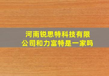 河南锐思特科技有限公司和力富特是一家吗