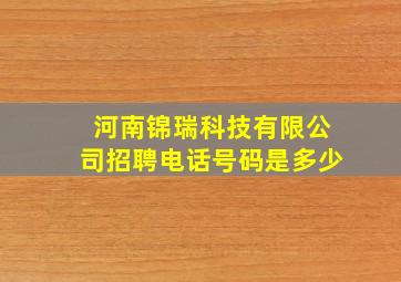 河南锦瑞科技有限公司招聘电话号码是多少