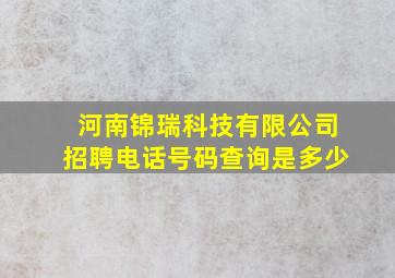 河南锦瑞科技有限公司招聘电话号码查询是多少