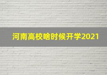 河南高校啥时候开学2021