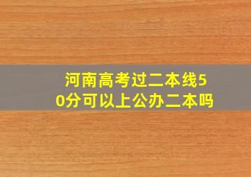 河南高考过二本线50分可以上公办二本吗