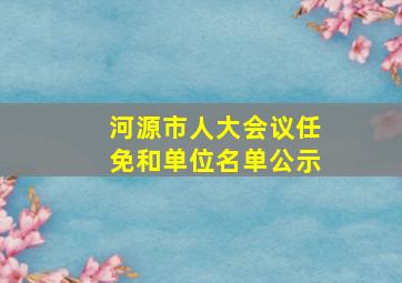 河源市人大会议任免和单位名单公示