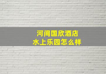 河间国欣酒店水上乐园怎么样