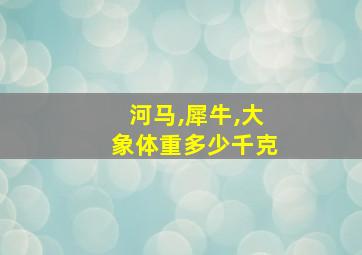 河马,犀牛,大象体重多少千克