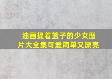 油画提着篮子的少女图片大全集可爱简单又漂亮