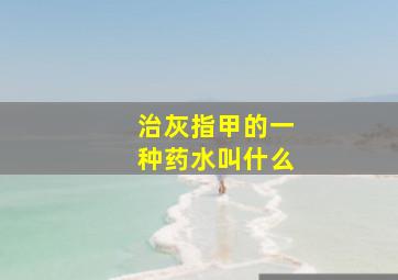 治灰指甲的一种药水叫什么