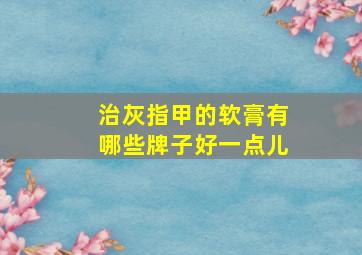 治灰指甲的软膏有哪些牌子好一点儿