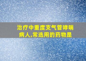 治疗中重度支气管哮喘病人,常选用的药物是