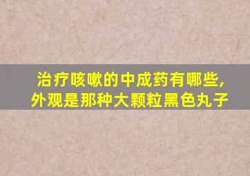 治疗咳嗽的中成药有哪些,外观是那种大颗粒黑色丸子