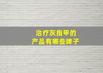 治疗灰指甲的产品有哪些牌子