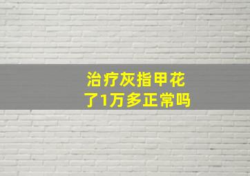 治疗灰指甲花了1万多正常吗