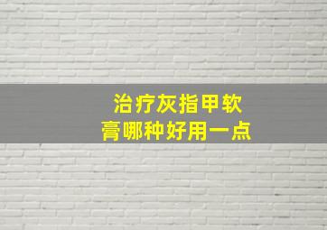 治疗灰指甲软膏哪种好用一点