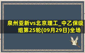 泉州亚新vs北京理工_中乙保级组第25轮(09月29日)全场录像