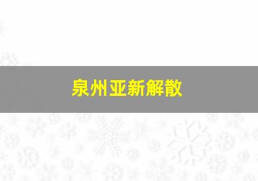 泉州亚新解散