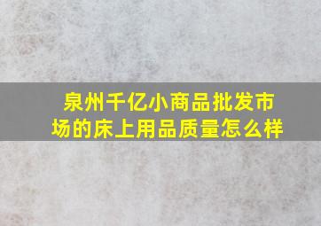 泉州千亿小商品批发市场的床上用品质量怎么样