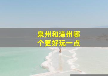 泉州和漳州哪个更好玩一点