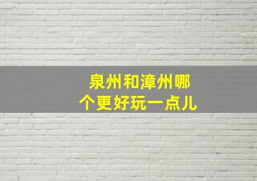 泉州和漳州哪个更好玩一点儿