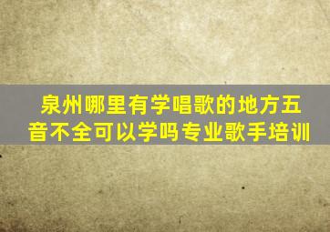 泉州哪里有学唱歌的地方五音不全可以学吗专业歌手培训