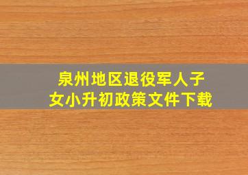 泉州地区退役军人子女小升初政策文件下载