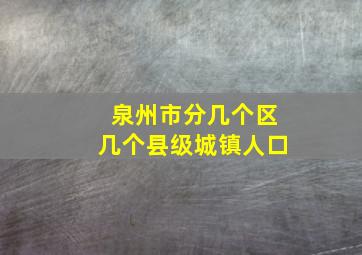 泉州市分几个区几个县级城镇人口