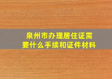 泉州市办理居住证需要什么手续和证件材料