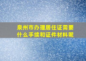 泉州市办理居住证需要什么手续和证件材料呢