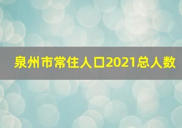 泉州市常住人口2021总人数