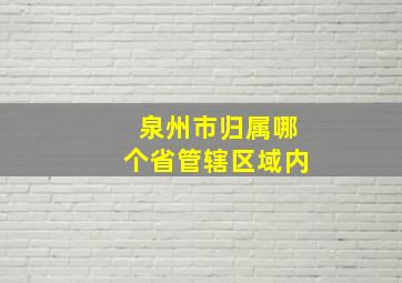 泉州市归属哪个省管辖区域内