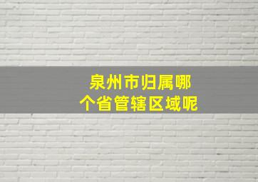 泉州市归属哪个省管辖区域呢