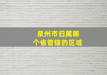 泉州市归属哪个省管辖的区域