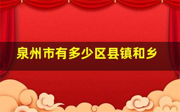 泉州市有多少区县镇和乡