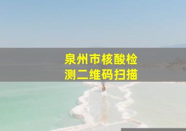 泉州市核酸检测二维码扫描