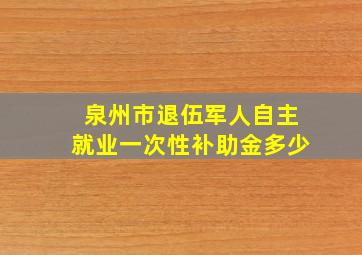 泉州市退伍军人自主就业一次性补助金多少