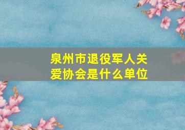 泉州市退役军人关爱协会是什么单位