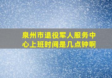 泉州市退役军人服务中心上班时间是几点钟啊