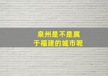 泉州是不是属于福建的城市呢