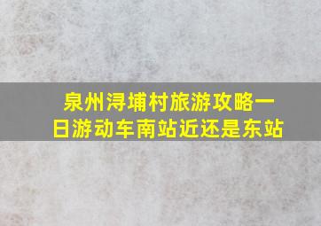 泉州浔埔村旅游攻略一日游动车南站近还是东站