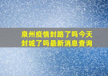 泉州疫情封路了吗今天封城了吗最新消息查询