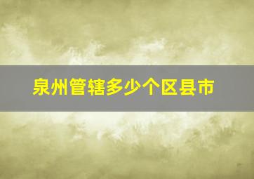 泉州管辖多少个区县市