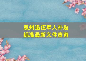 泉州退伍军人补贴标准最新文件查询