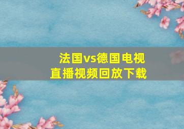 法国vs德国电视直播视频回放下载