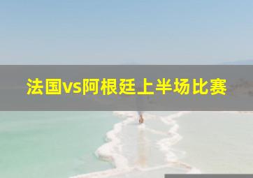 法国vs阿根廷上半场比赛