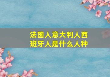 法国人意大利人西班牙人是什么人种