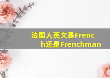 法国人英文是French还是Frenchman