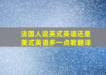 法国人说英式英语还是美式英语多一点呢翻译