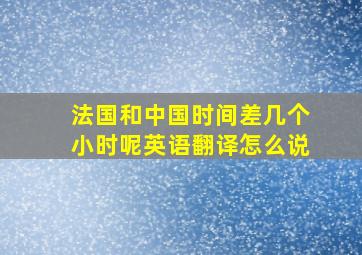 法国和中国时间差几个小时呢英语翻译怎么说