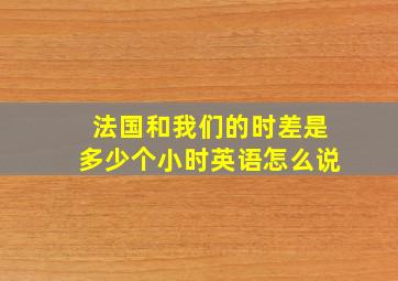 法国和我们的时差是多少个小时英语怎么说