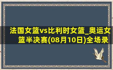 法国女篮vs比利时女篮_奥运女篮半决赛(08月10日)全场录像