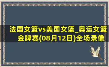 法国女篮vs美国女篮_奥运女篮金牌赛(08月12日)全场录像