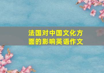 法国对中国文化方面的影响英语作文